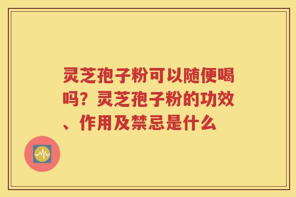 灵芝孢子粉可以随便喝吗？灵芝孢子粉的功效、作用及禁忌是什么
