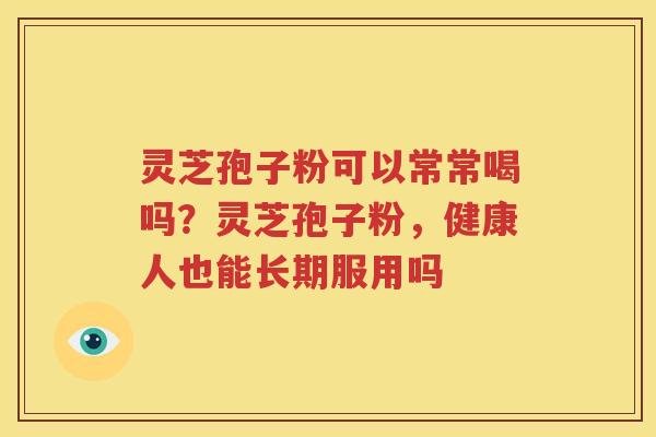 灵芝孢子粉可以常常喝吗？灵芝孢子粉，健康人也能长期服用吗