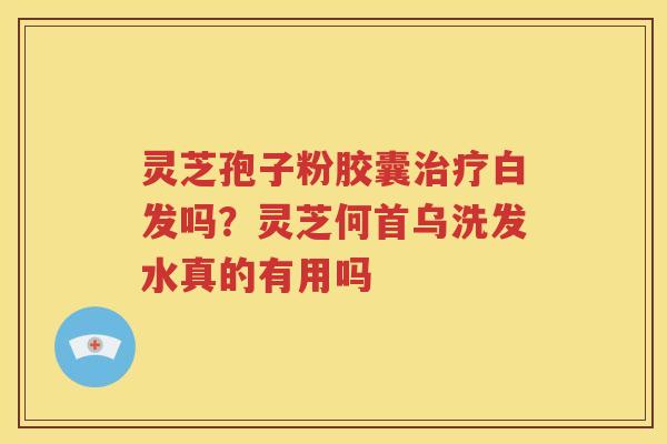 灵芝孢子粉胶囊治疗白发吗？灵芝何首乌洗发水真的有用吗