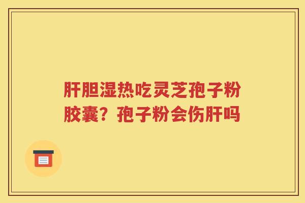 肝胆湿热吃灵芝孢子粉胶囊？孢子粉会伤肝吗