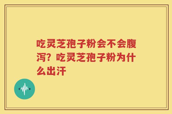 吃灵芝孢子粉会不会腹泻？吃灵芝孢子粉为什么出汗