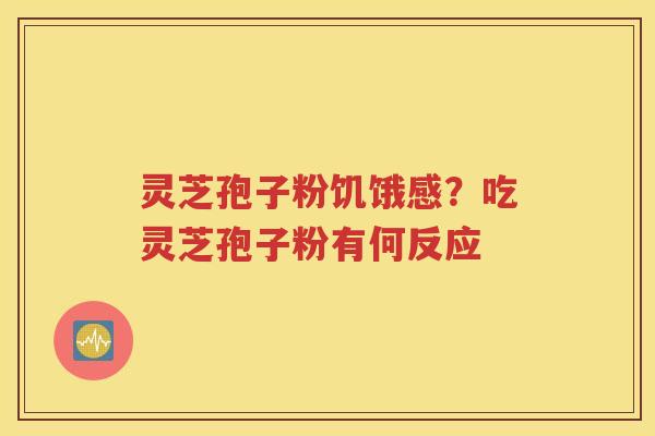 灵芝孢子粉饥饿感？吃灵芝孢子粉有何反应