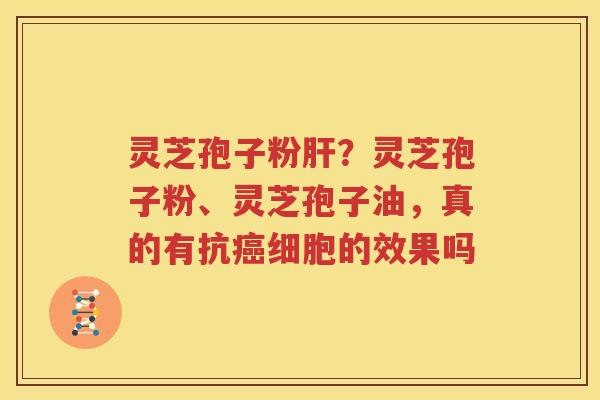 灵芝孢子粉肝？灵芝孢子粉、灵芝孢子油，真的有抗癌细胞的效果吗