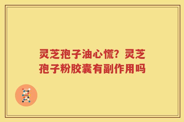 灵芝孢子油心慌？灵芝孢子粉胶囊有副作用吗