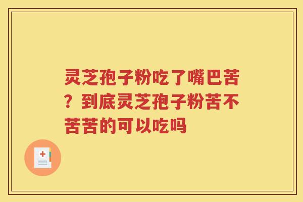 灵芝孢子粉吃了嘴巴苦？到底灵芝孢子粉苦不苦苦的可以吃吗