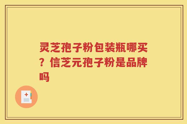 灵芝孢子粉包装瓶哪买？信芝元孢子粉是品牌吗