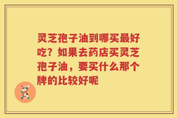 灵芝孢子油到哪买最好吃？如果去药店买灵芝孢子油，要买什么那个牌的比较好呢