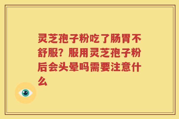 灵芝孢子粉吃了肠胃不舒服？服用灵芝孢子粉后会头晕吗需要注意什么