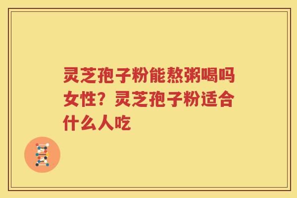 灵芝孢子粉能熬粥喝吗女性？灵芝孢子粉适合什么人吃