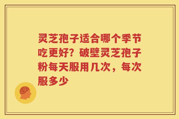 灵芝孢子适合哪个季节吃更好？破壁灵芝孢子粉每天服用几次，每次服多少