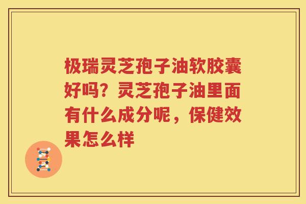 极瑞灵芝孢子油软胶囊好吗？灵芝孢子油里面有什么成分呢，保健效果怎么样