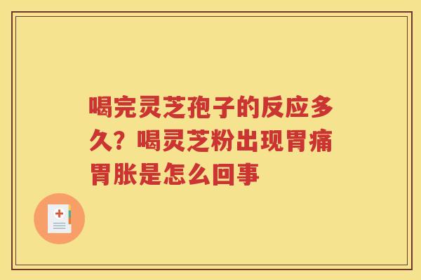 喝完灵芝孢子的反应多久？喝灵芝粉出现胃痛胃胀是怎么回事