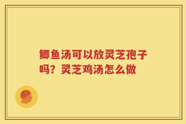 鲫鱼汤可以放灵芝孢子吗？灵芝鸡汤怎么做