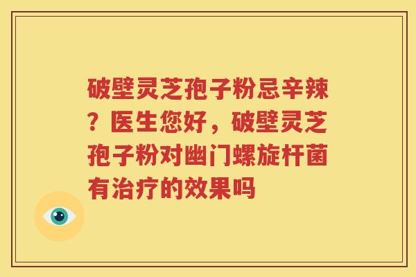 破壁灵芝孢子粉忌辛辣？医生您好，破壁灵芝孢子粉对幽门螺旋杆菌有治疗的效果吗