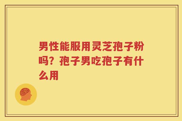 男性能服用灵芝孢子粉吗？孢子男吃孢子有什么用