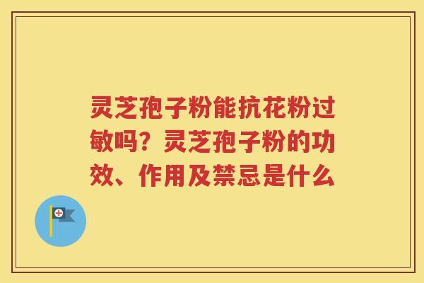 灵芝孢子粉能抗花粉过敏吗？灵芝孢子粉的功效、作用及禁忌是什么