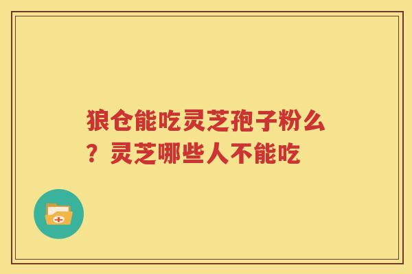 狼仓能吃灵芝孢子粉么？灵芝哪些人不能吃