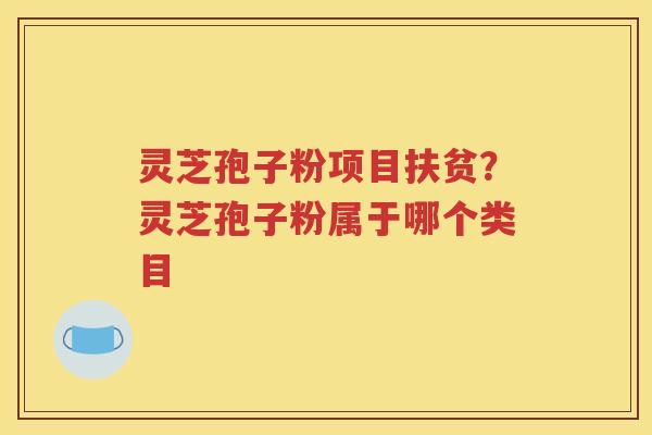灵芝孢子粉项目扶贫？灵芝孢子粉属于哪个类目