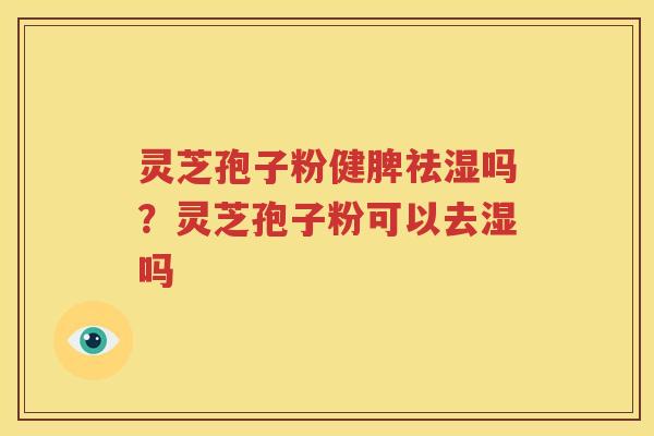 灵芝孢子粉健脾祛湿吗？灵芝孢子粉可以去湿吗