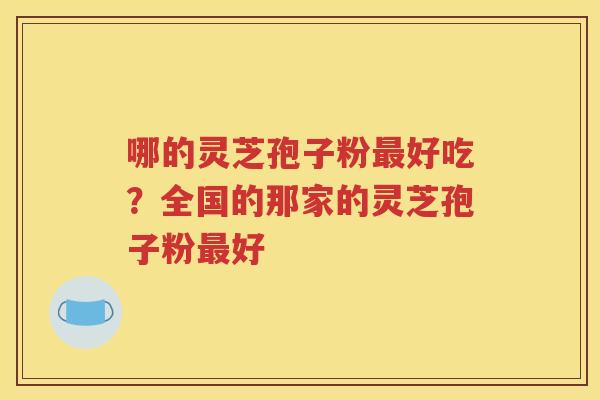 哪的灵芝孢子粉最好吃？全国的那家的灵芝孢子粉最好