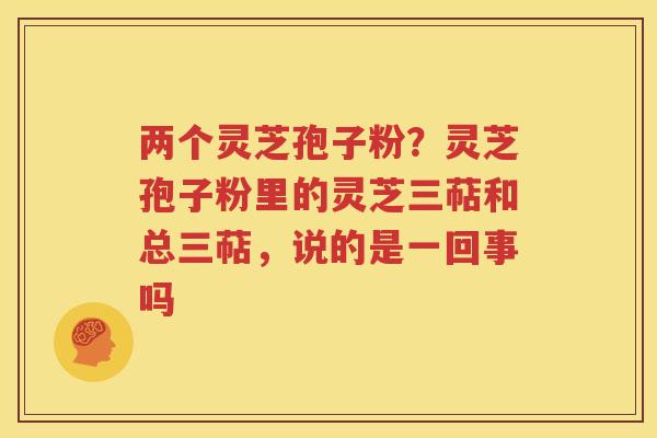两个灵芝孢子粉？灵芝孢子粉里的灵芝三萜和总三萜，说的是一回事吗