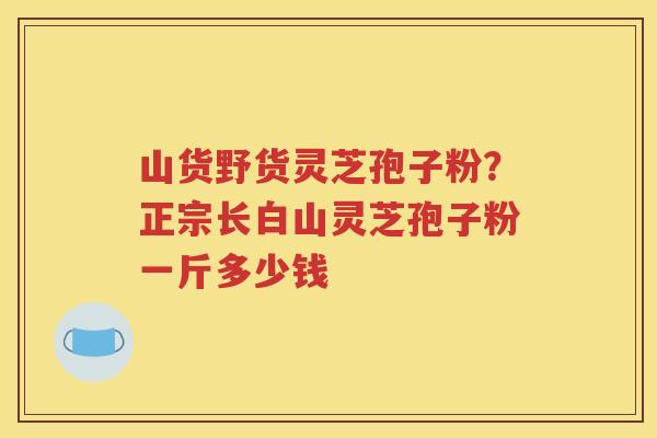 山货野货灵芝孢子粉？正宗长白山灵芝孢子粉一斤多少钱