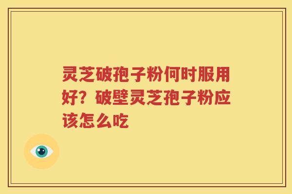 灵芝破孢子粉何时服用好？破壁灵芝孢子粉应该怎么吃