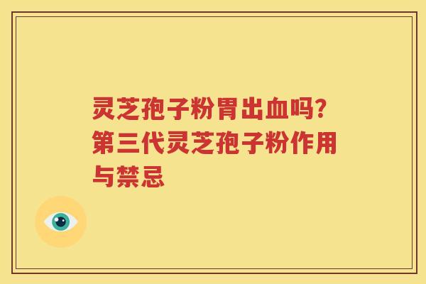 灵芝孢子粉胃出血吗？第三代灵芝孢子粉作用与禁忌