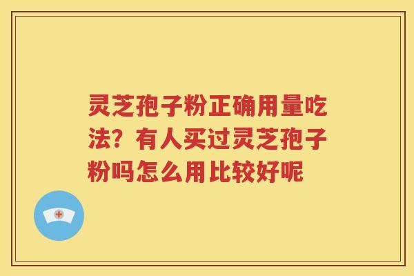 灵芝孢子粉正确用量吃法？有人买过灵芝孢子粉吗怎么用比较好呢