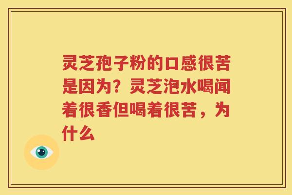 灵芝孢子粉的口感很苦是因为？灵芝泡水喝闻着很香但喝着很苦，为什么