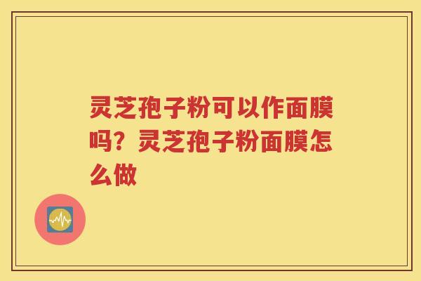 灵芝孢子粉可以作面膜吗？灵芝孢子粉面膜怎么做
