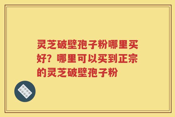 灵芝破壁孢子粉哪里买好？哪里可以买到正宗的灵芝破壁孢子粉