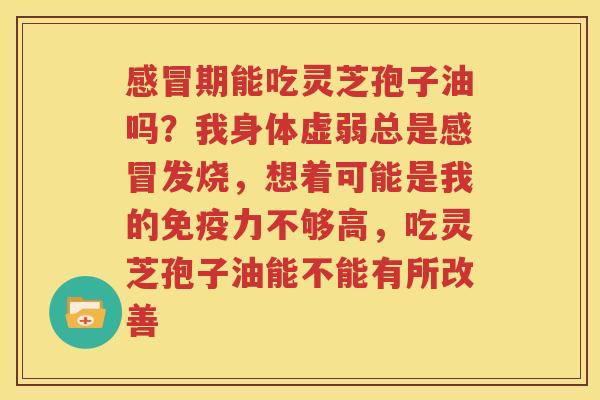 感冒期能吃灵芝孢子油吗？我身体虚弱总是感冒发烧，想着可能是我的免疫力不够高，吃灵芝孢子油能不能有所改善