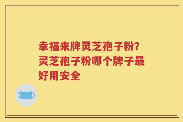 幸福来牌灵芝孢子粉？灵芝孢子粉哪个牌子最好用安全