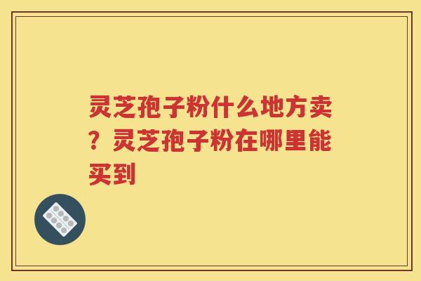 灵芝孢子粉什么地方卖？灵芝孢子粉在哪里能买到