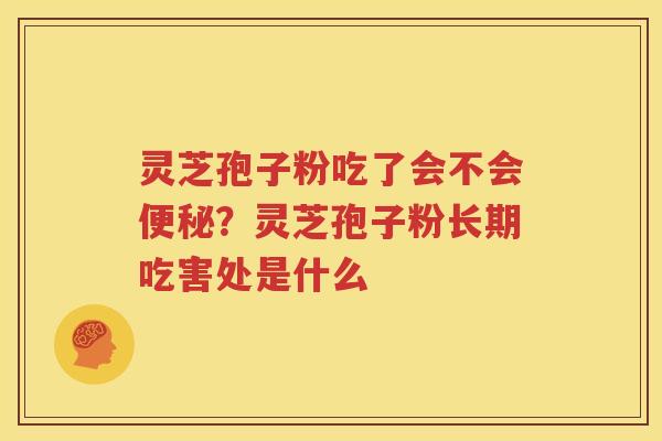 灵芝孢子粉吃了会不会便秘？灵芝孢子粉长期吃害处是什么