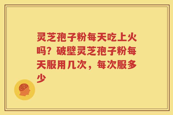 灵芝孢子粉每天吃上火吗？破壁灵芝孢子粉每天服用几次，每次服多少