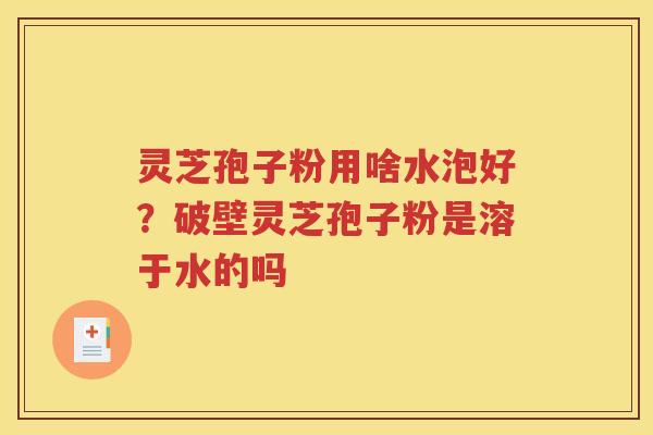 灵芝孢子粉用啥水泡好？破壁灵芝孢子粉是溶于水的吗