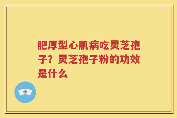 肥厚型心肌病吃灵芝孢子？灵芝孢子粉的功效是什么