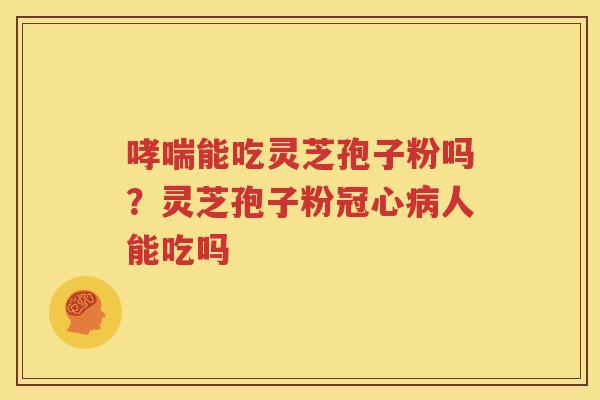 哮喘能吃灵芝孢子粉吗？灵芝孢子粉冠心病人能吃吗