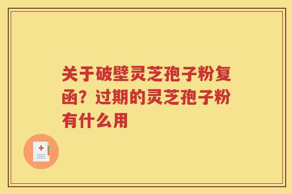 关于破壁灵芝孢子粉复函？过期的灵芝孢子粉有什么用
