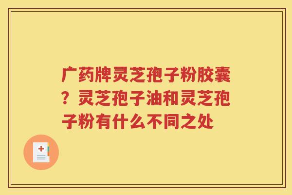 广药牌灵芝孢子粉胶囊？灵芝孢子油和灵芝孢子粉有什么不同之处