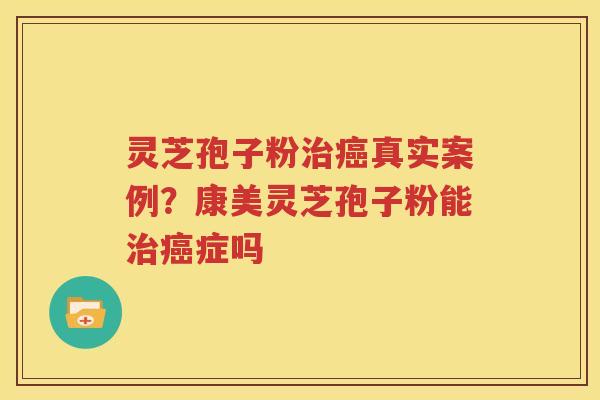 灵芝孢子粉治癌真实案例？康美灵芝孢子粉能治癌症吗