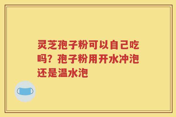 灵芝孢子粉可以自己吃吗？孢子粉用开水冲泡还是温水泡