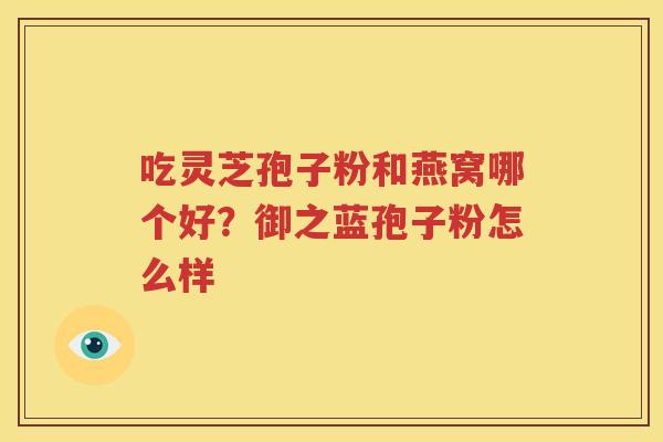吃灵芝孢子粉和燕窝哪个好？御之蓝孢子粉怎么样