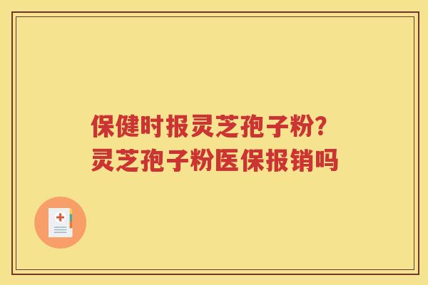 保健时报灵芝孢子粉？灵芝孢子粉医保报销吗