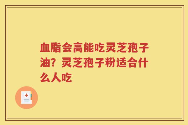 血脂会高能吃灵芝孢子油？灵芝孢子粉适合什么人吃