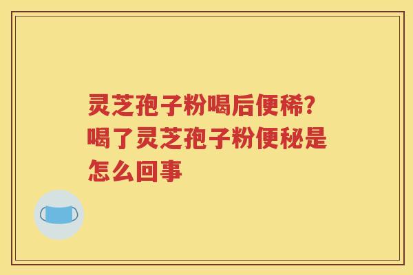 灵芝孢子粉喝后便稀？喝了灵芝孢子粉便秘是怎么回事