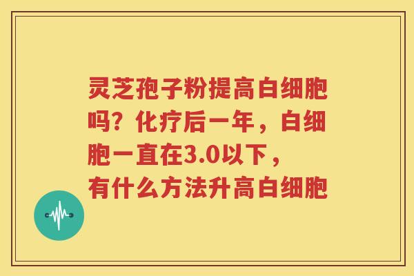 灵芝孢子粉提高白细胞吗？化疗后一年，白细胞一直在3.0以下，有什么方法升高白细胞
