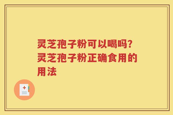 灵芝孢子粉可以喝吗？灵芝孢子粉正确食用的用法